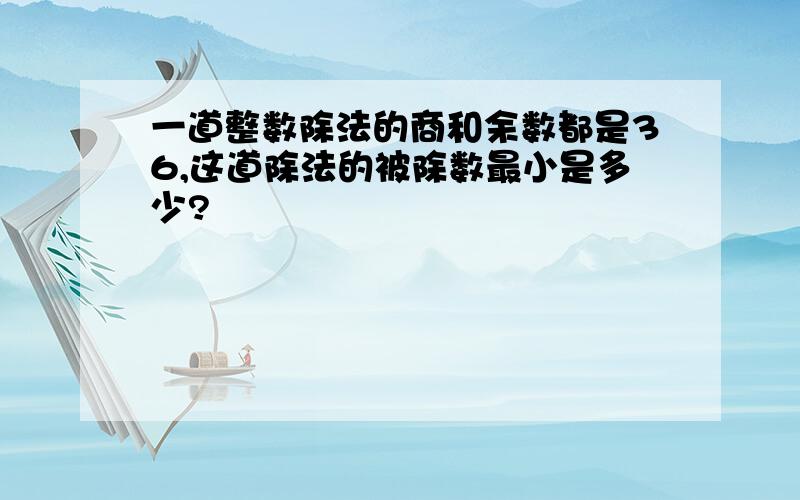 一道整数除法的商和余数都是36,这道除法的被除数最小是多少?