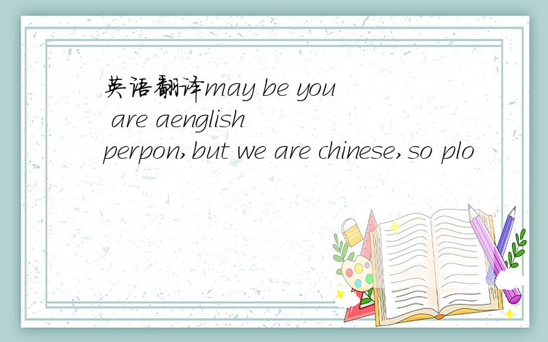 英语翻译may be you are aenglish perpon,but we are chinese,so plo