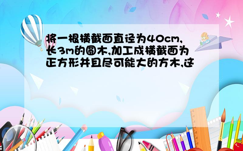 将一根横截面直径为40cm,长3m的圆木,加工成横截面为正方形并且尽可能大的方木,这