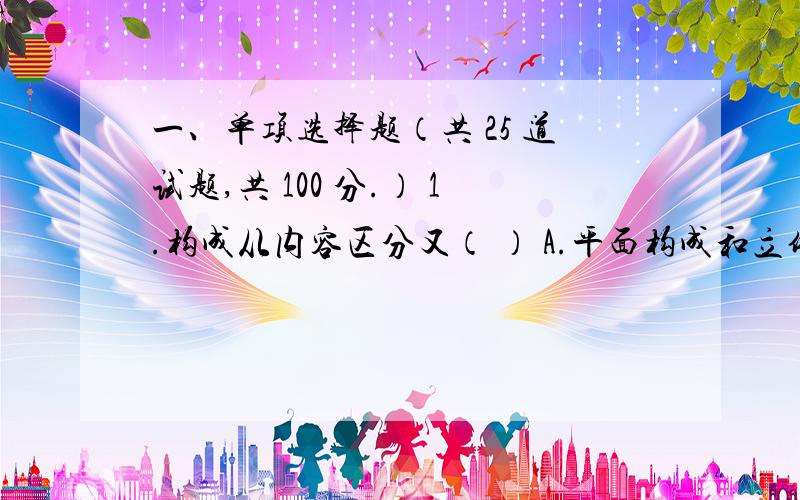 一、单项选择题（共 25 道试题,共 100 分.） 1.构成从内容区分又（ ） A.平面构成和立体构