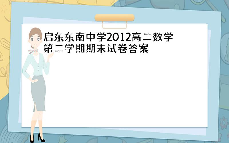 启东东南中学2012高二数学第二学期期末试卷答案