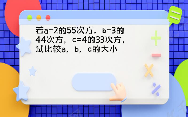 若a=2的55次方，b=3的44次方，c=4的33次方，试比较a，b，c的大小