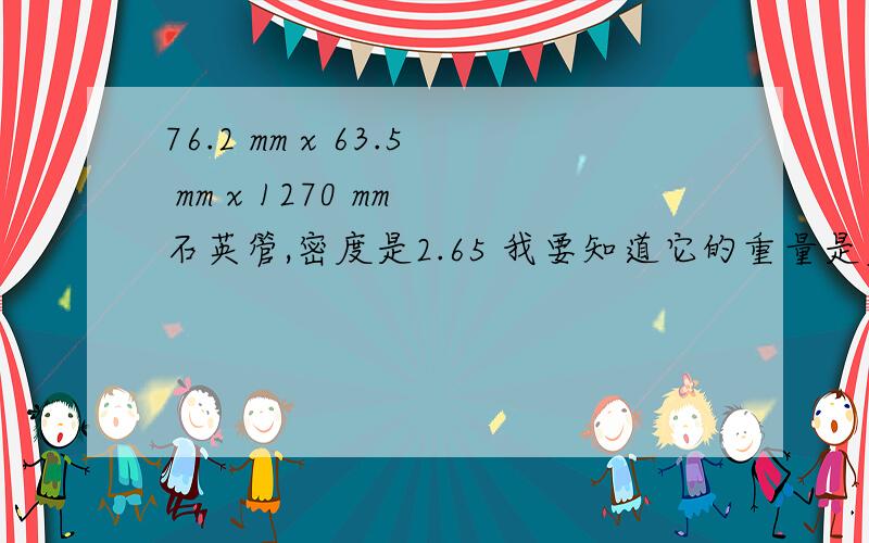 76.2 mm x 63.5 mm x 1270 mm 石英管,密度是2.65 我要知道它的重量是多少.