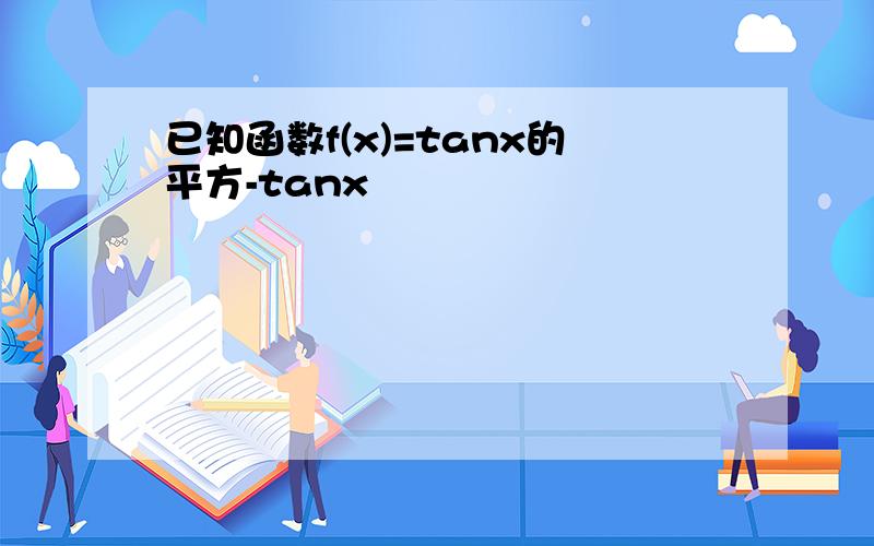 已知函数f(x)=tanx的平方-tanx