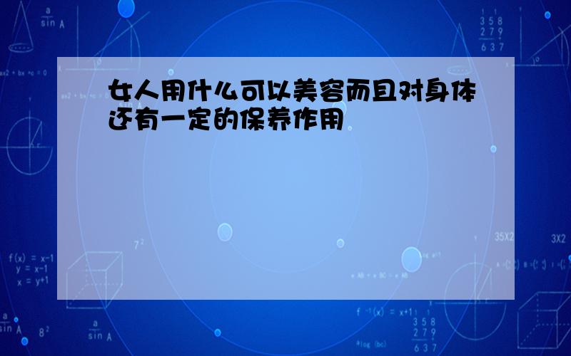 女人用什么可以美容而且对身体还有一定的保养作用