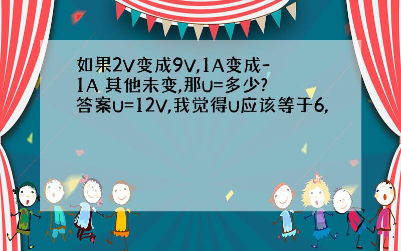 如果2V变成9V,1A变成-1A 其他未变,那U=多少?答案U=12V,我觉得U应该等于6,