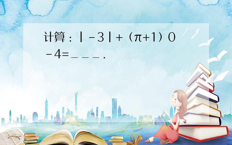 计算：|-3|+（π+1）0-4=___．