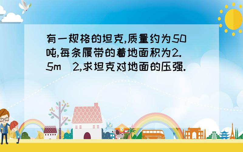 有一规格的坦克,质量约为50吨,每条履带的着地面积为2.5m^2,求坦克对地面的压强.