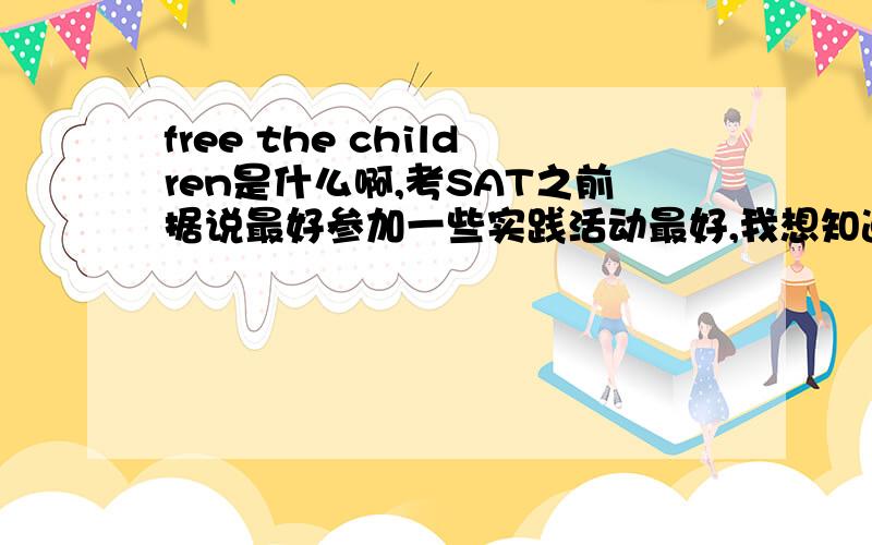 free the children是什么啊,考SAT之前据说最好参加一些实践活动最好,我想知道关于这个,谢谢.