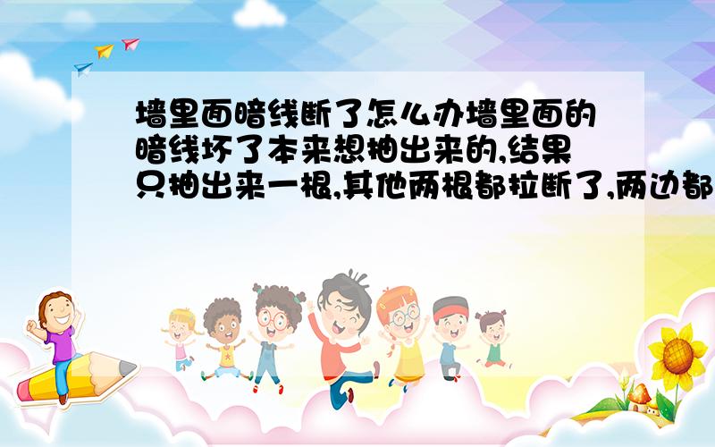 墙里面暗线断了怎么办墙里面的暗线坏了本来想抽出来的,结果只抽出来一根,其他两根都拉断了,两边都看不到线,还有办法吗?