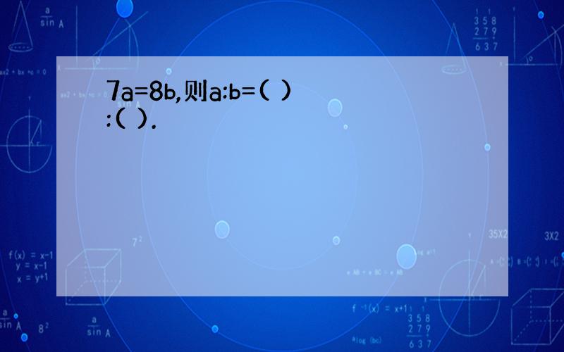 7a=8b,则a:b=( ):( ).