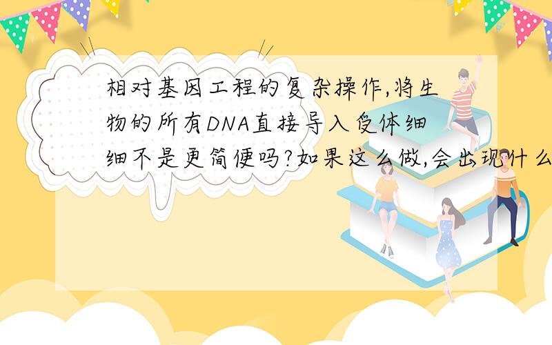 相对基因工程的复杂操作,将生物的所有DNA直接导入受体细细不是更简便吗?如果这么做,会出现什么样的...