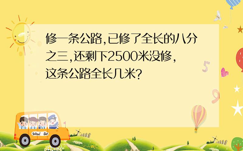 修一条公路,已修了全长的八分之三,还剩下2500米没修,这条公路全长几米?