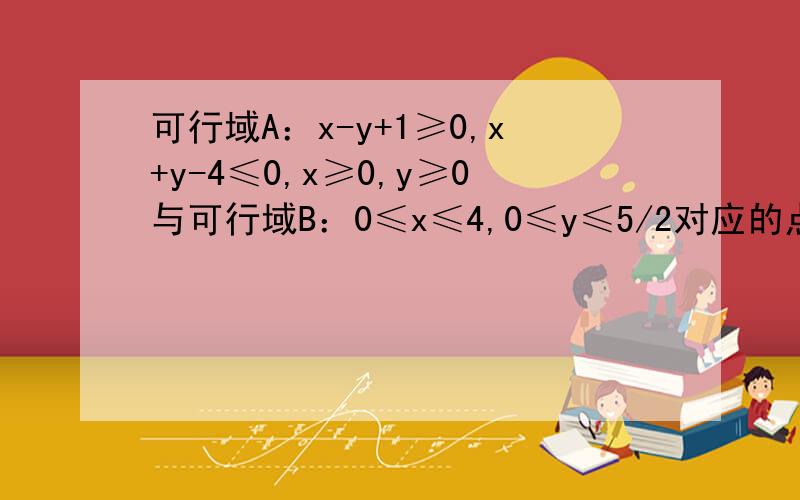 可行域A：x-y+1≥0,x+y-4≤0,x≥0,y≥0与可行域B：0≤x≤4,0≤y≤5/2对应的点集间的关系是