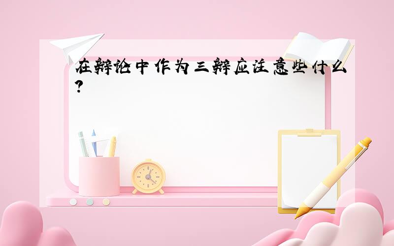 在辩论中作为三辩应注意些什么?