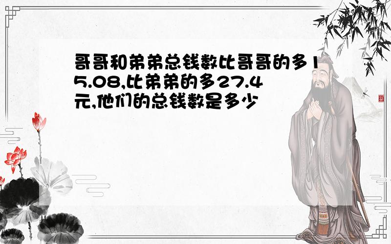 哥哥和弟弟总钱数比哥哥的多15.08,比弟弟的多27.4元,他们的总钱数是多少