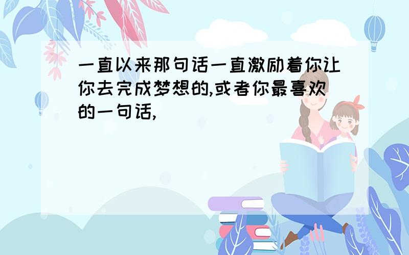 一直以来那句话一直激励着你让你去完成梦想的,或者你最喜欢的一句话,