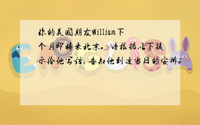 你的美国朋友William下个月即将来北京。请根据以下提示给他写信，告知他到达当日的安排。