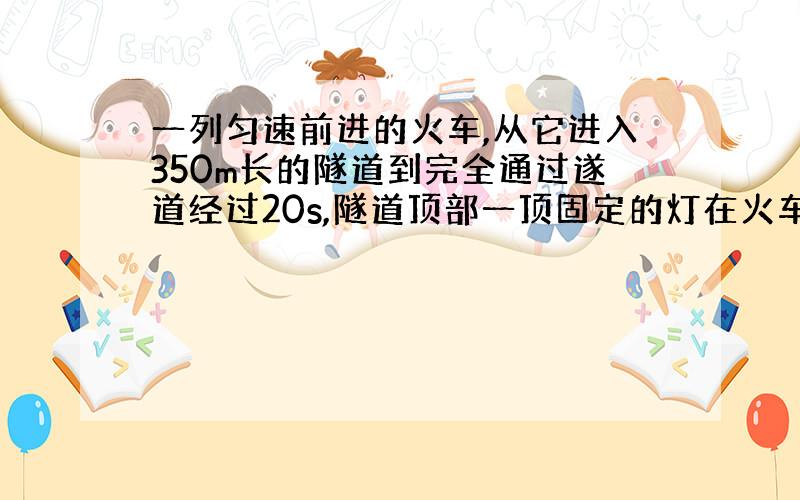 一列匀速前进的火车,从它进入350m长的隧道到完全通过遂道经过20s,隧道顶部一顶固定的灯在火车上照了6s则