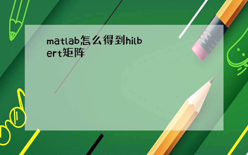 matlab怎么得到hilbert矩阵