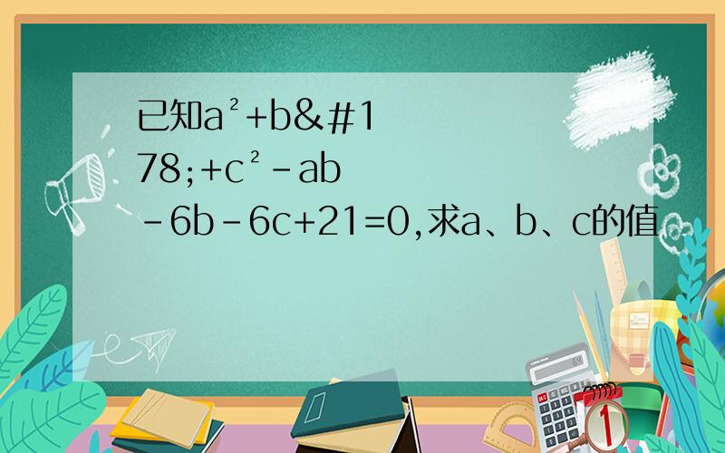 已知a²+b²+c²-ab-6b-6c+21=0,求a、b、c的值