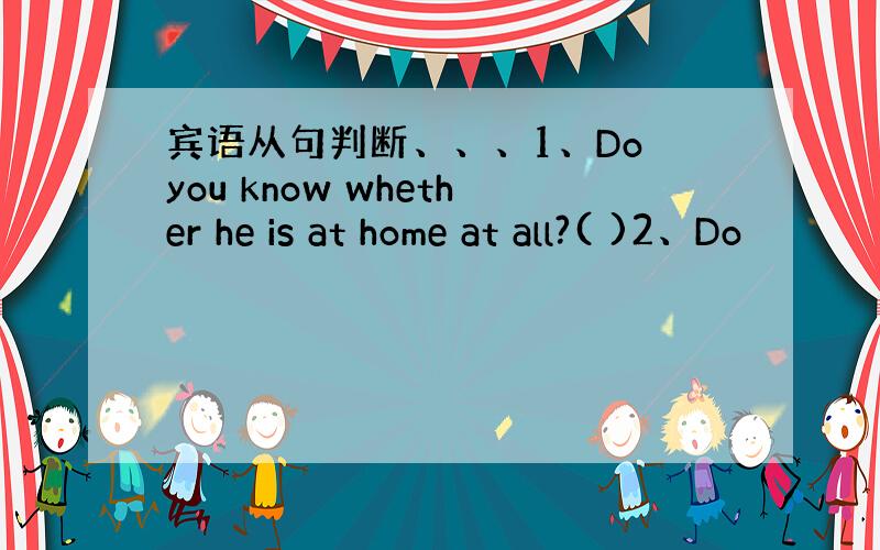 宾语从句判断、、、1、Do you know whether he is at home at all?( )2、Do