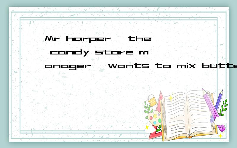 Mr harper ,the candy store manager ,wants to mix butterscotc