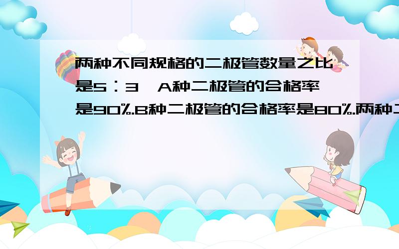 两种不同规格的二极管数量之比是5：3,A种二极管的合格率是90%.B种二极管的合格率是80%.两种二极管混合