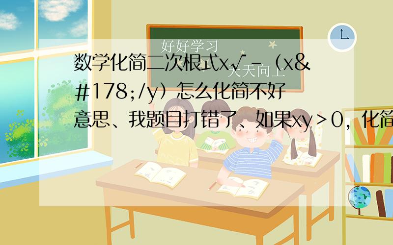 数学化简二次根式x√-（x²/y）怎么化简不好意思、我题目打错了、如果xy＞0，化简x√-（y/x²