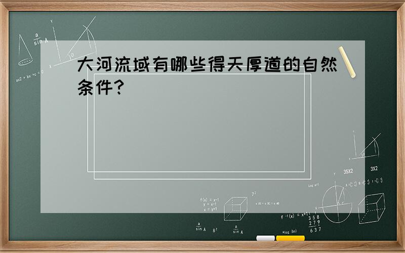 大河流域有哪些得天厚道的自然条件?