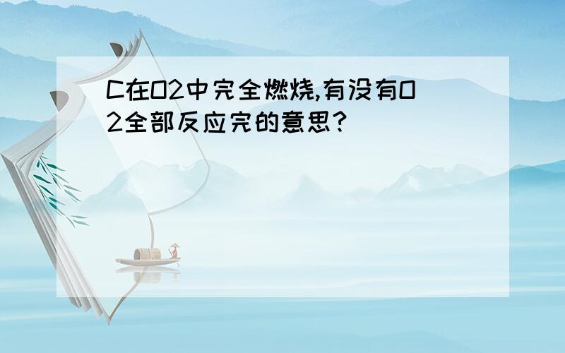 C在O2中完全燃烧,有没有O2全部反应完的意思?