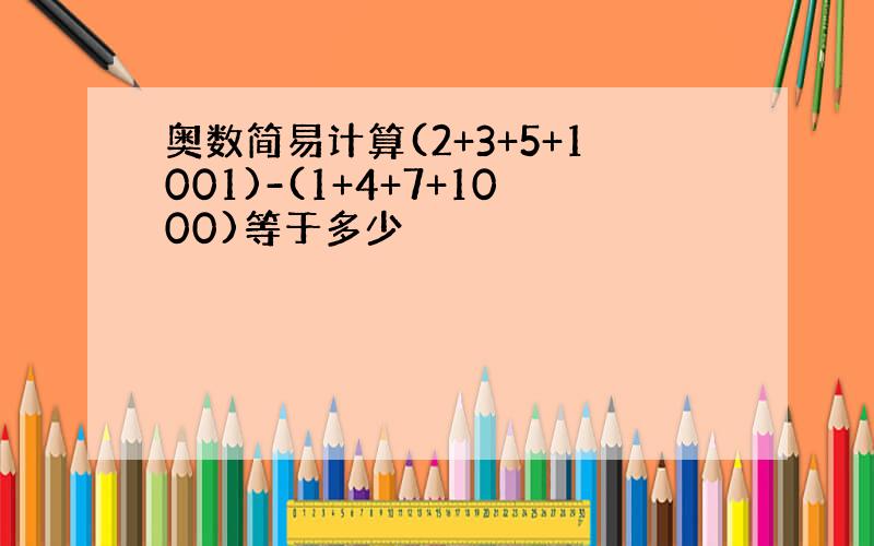 奥数简易计算(2+3+5+1001)-(1+4+7+1000)等于多少