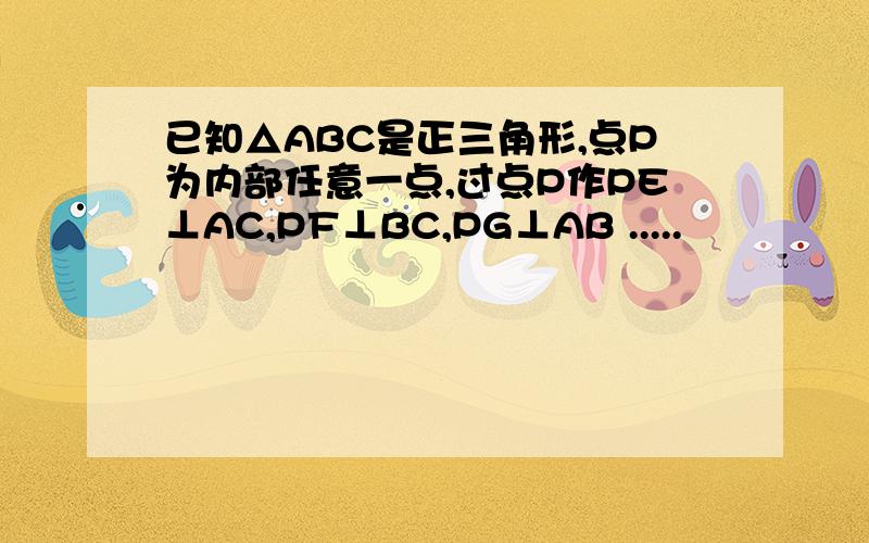 已知△ABC是正三角形,点P为内部任意一点,过点P作PE⊥AC,PF⊥BC,PG⊥AB .....