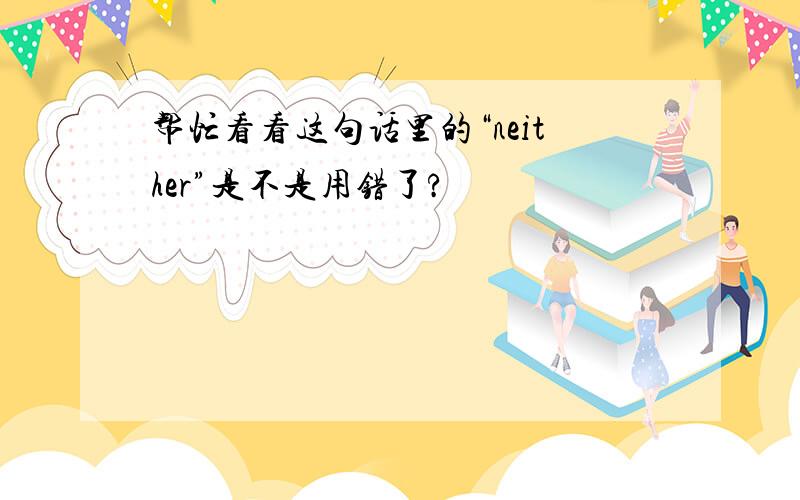 帮忙看看这句话里的“neither”是不是用错了?