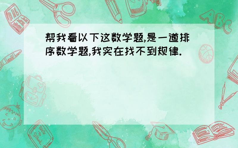 帮我看以下这数学题,是一道排序数学题,我实在找不到规律.