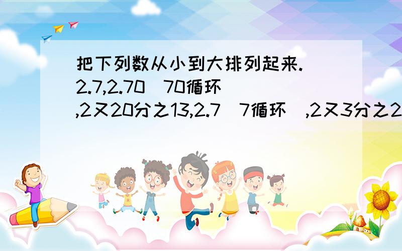 把下列数从小到大排列起来. 2.7,2.70（70循环）,2又20分之13,2.7（7循环）,2又3分之2.