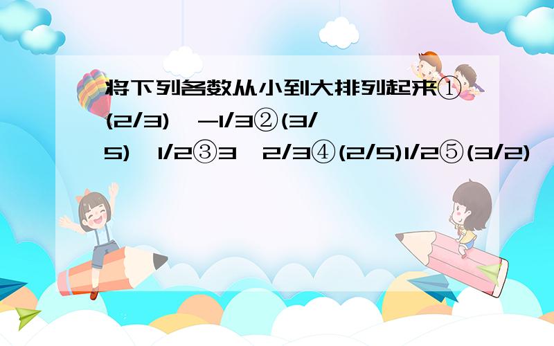 将下列各数从小到大排列起来①(2/3)^-1/3②(3/5)^1/2③3^2/3④(2/5)1/2⑤(3/2)^2/3⑥