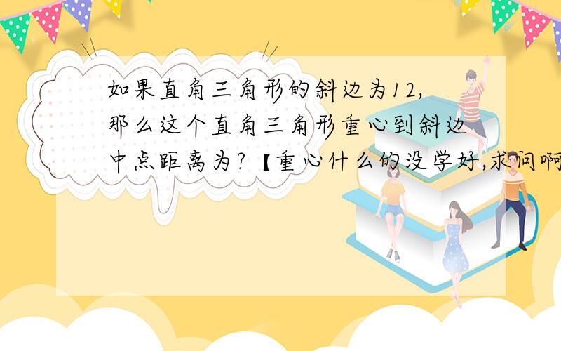 如果直角三角形的斜边为12,那么这个直角三角形重心到斜边中点距离为?【重心什么的没学好,求问啊QAQ】