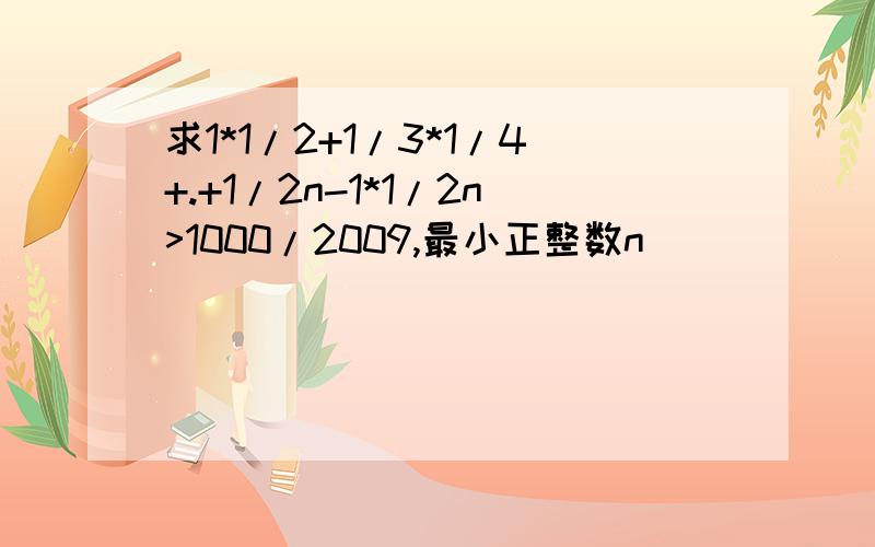 求1*1/2+1/3*1/4+.+1/2n-1*1/2n>1000/2009,最小正整数n