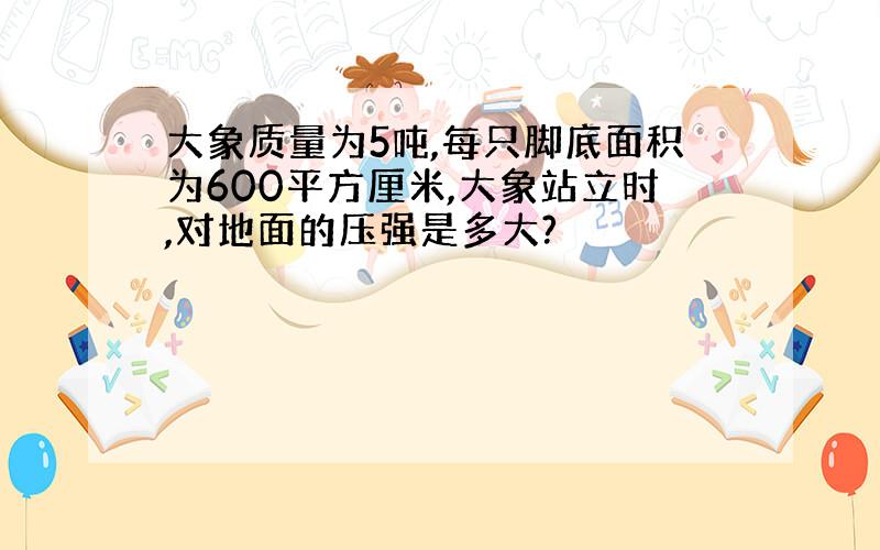 大象质量为5吨,每只脚底面积为600平方厘米,大象站立时,对地面的压强是多大?