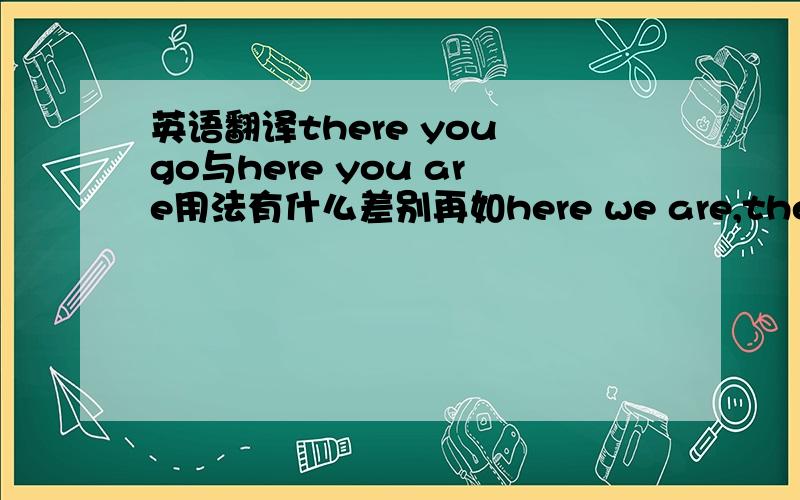 英语翻译there you go与here you are用法有什么差别再如here we are,there he i