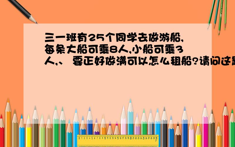 三一班有25个同学去做游船,每条大船可乘8人,小船可乘3人,、 要正好做满可以怎么租船?请问这题怎