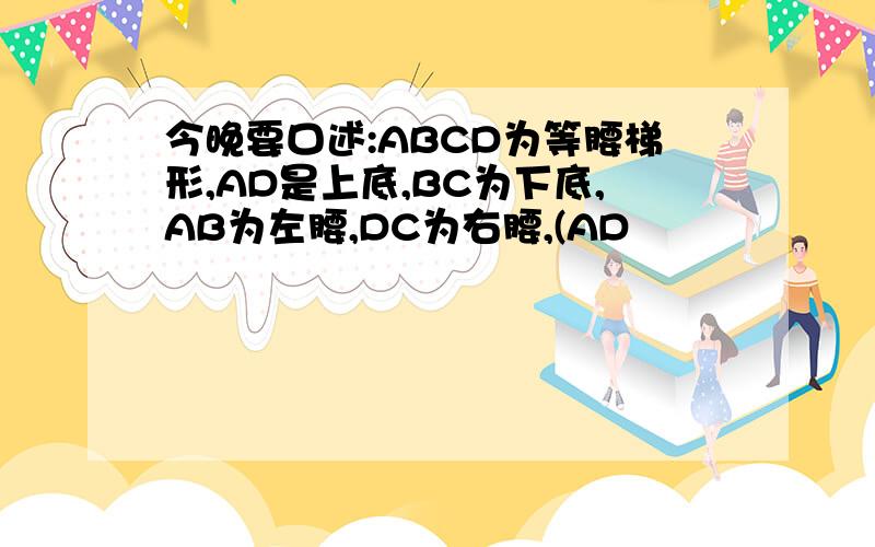 今晚要口述:ABCD为等腰梯形,AD是上底,BC为下底,AB为左腰,DC为右腰,(AD