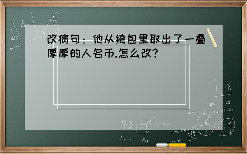 改病句：他从挎包里取出了一叠厚厚的人名币.怎么改?