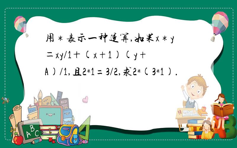 用＊表示一种运算,如果x＊y＝xy/1＋(x+1)(y+A)/1,且2*1=3/2,求2*(3*1).