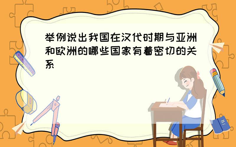 举例说出我国在汉代时期与亚洲和欧洲的哪些国家有着密切的关系