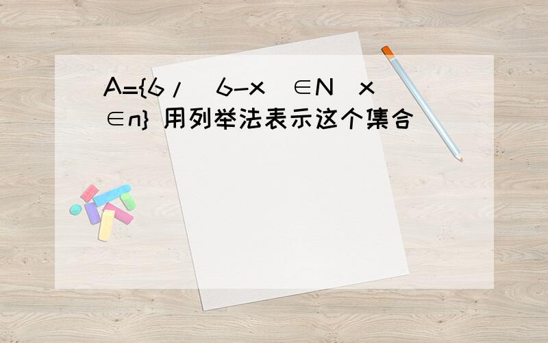 A={6/(6-x)∈N|x∈n} 用列举法表示这个集合