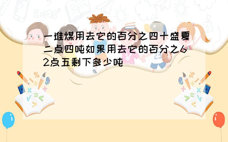 一堆煤用去它的百分之四十盛夏二点四吨如果用去它的百分之62点五剩下多少吨