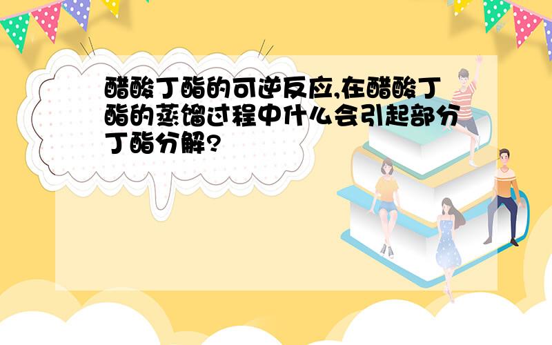 醋酸丁酯的可逆反应,在醋酸丁酯的蒸馏过程中什么会引起部分丁酯分解?