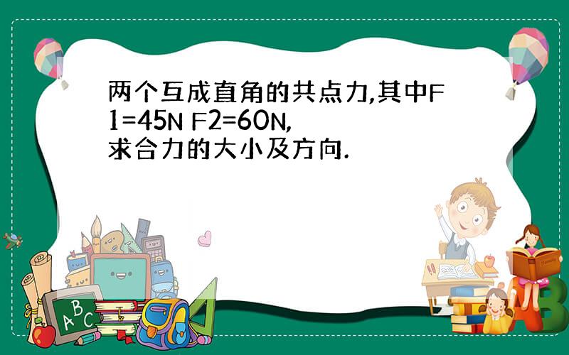 两个互成直角的共点力,其中F1=45N F2=60N, 求合力的大小及方向.